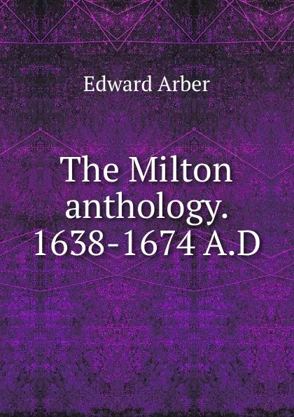 Обложка книги The Milton anthology. 1638-1674 A.D, Edward Arber