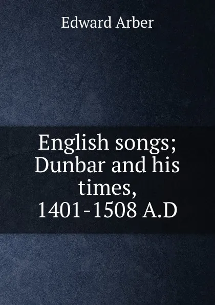 Обложка книги English songs; Dunbar and his times, 1401-1508 A.D, Edward Arber