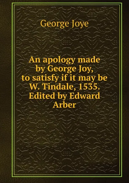 Обложка книги An apology made by George Joy, to satisfy if it may be W. Tindale, 1535. Edited by Edward Arber, George Joye