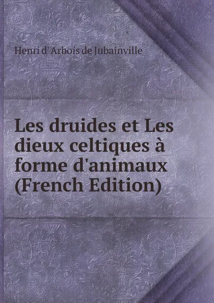 Обложка книги Les druides et Les dieux celtiques a forme d.animaux (French Edition), Henri d' Arbois de Jubainville