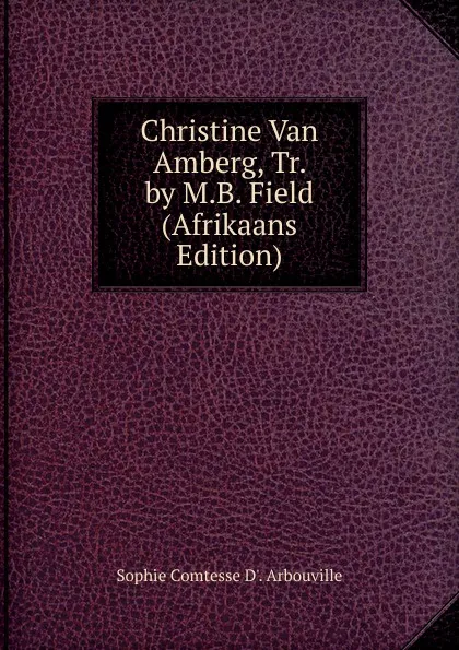 Обложка книги Christine Van Amberg, Tr. by M.B. Field (Afrikaans Edition), Sophie Comtesse D'. Arbouville