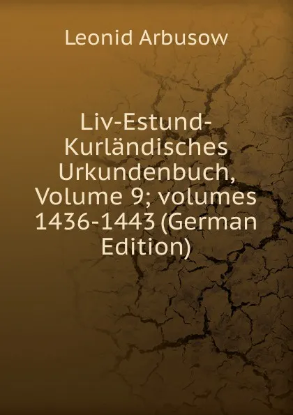 Обложка книги Liv-Estund-Kurlandisches Urkundenbuch, Volume 9;.volumes 1436-1443 (German Edition), Leonid Arbusow