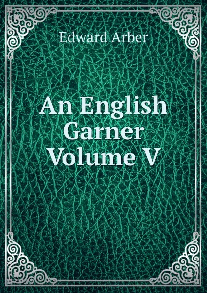 Обложка книги An English Garner Volume V, Edward Arber