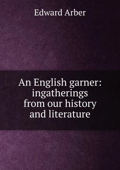 Обложка книги An English garner: ingatherings from our history and literature, Edward Arber