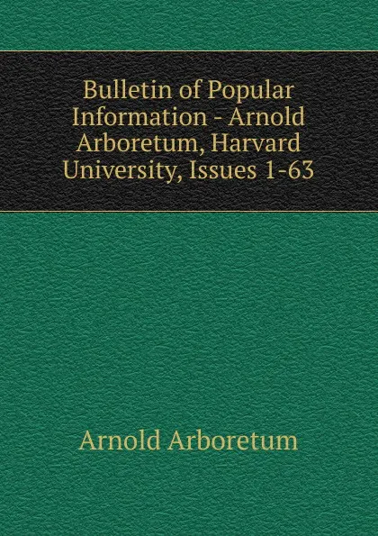 Обложка книги Bulletin of Popular Information - Arnold Arboretum, Harvard University, Issues 1-63, Arnold Arboretum