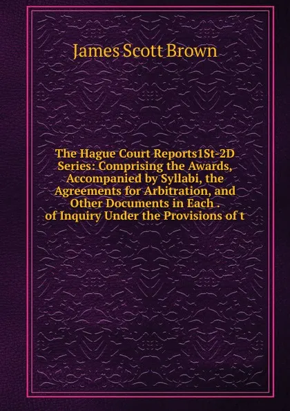 Обложка книги The Hague Court Reports1St-2D Series: Comprising the Awards, Accompanied by Syllabi, the Agreements for Arbitration, and Other Documents in Each . of Inquiry Under the Provisions of t, James Scott Brown