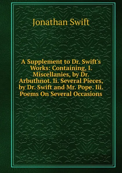 Обложка книги A Supplement to Dr. Swift.s Works: Containing, I. Miscellanies, by Dr. Arbuthnot. Ii. Several Pieces, by Dr. Swift and Mr. Pope. Iii. Poems On Several Occasions, Swift Jonathan