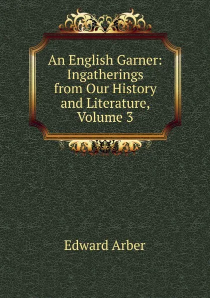 Обложка книги An English Garner: Ingatherings from Our History and Literature, Volume 3, Edward Arber