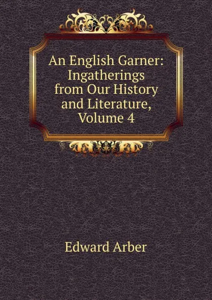 Обложка книги An English Garner: Ingatherings from Our History and Literature, Volume 4, Edward Arber