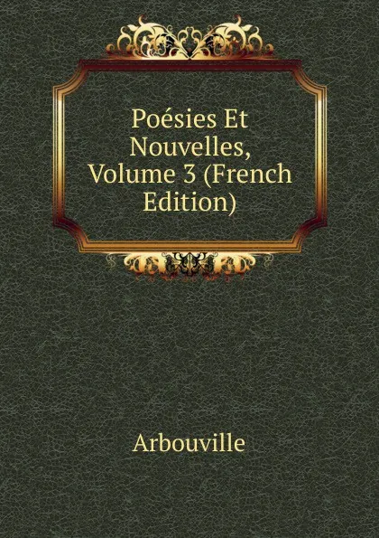 Обложка книги Poesies Et Nouvelles, Volume 3 (French Edition), Arbouville