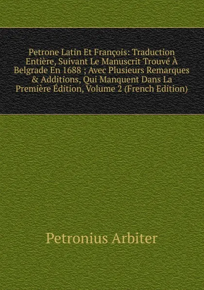 Обложка книги Petrone Latin Et Francois: Traduction Entiere, Suivant Le Manuscrit Trouve A Belgrade En 1688 ; Avec Plusieurs Remarques . Additions, Qui Manquent Dans La Premiere Edition, Volume 2 (French Edition), Petronius Arbiter