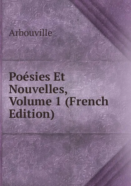 Обложка книги Poesies Et Nouvelles, Volume 1 (French Edition), Arbouville