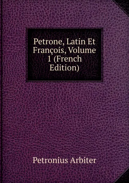 Обложка книги Petrone, Latin Et Francois, Volume 1 (French Edition), Petronius Arbiter