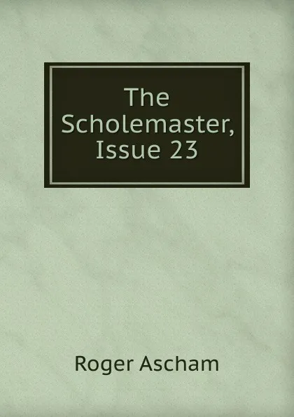 Обложка книги The Scholemaster, Issue 23, Roger Ascham