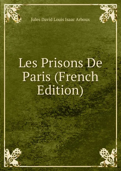 Обложка книги Les Prisons De Paris (French Edition), Jules David Louis Isaac Arboux