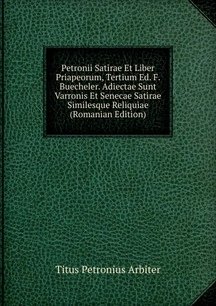 Обложка книги Petronii Satirae Et Liber Priapeorum, Tertium Ed. F. Buecheler. Adiectae Sunt Varronis Et Senecae Satirae Similesque Reliquiae (Romanian Edition), Titus Petronius Arbiter