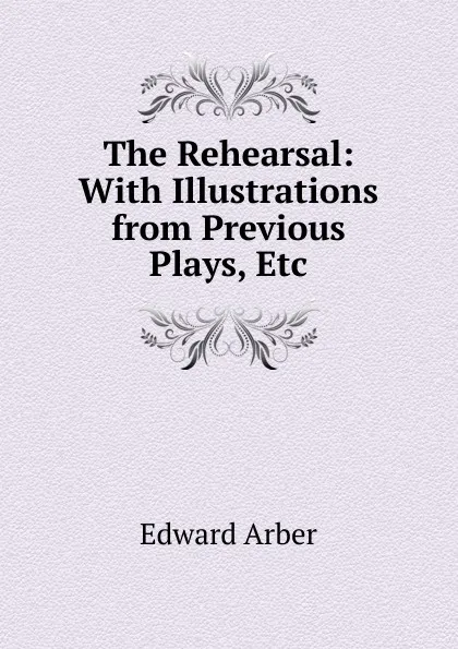 Обложка книги The Rehearsal: With Illustrations from Previous Plays, Etc, Edward Arber