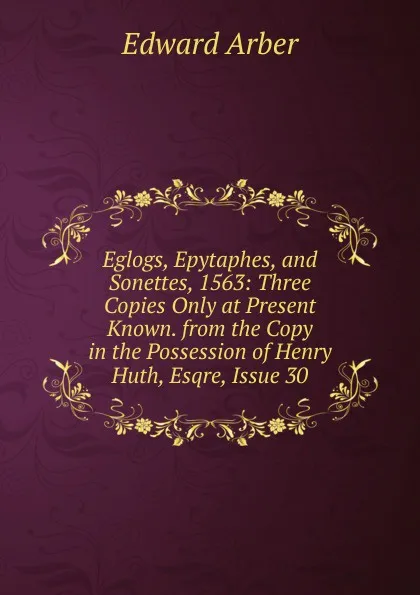 Обложка книги Eglogs, Epytaphes, and Sonettes, 1563: Three Copies Only at Present Known. from the Copy in the Possession of Henry Huth, Esqre, Issue 30, Edward Arber