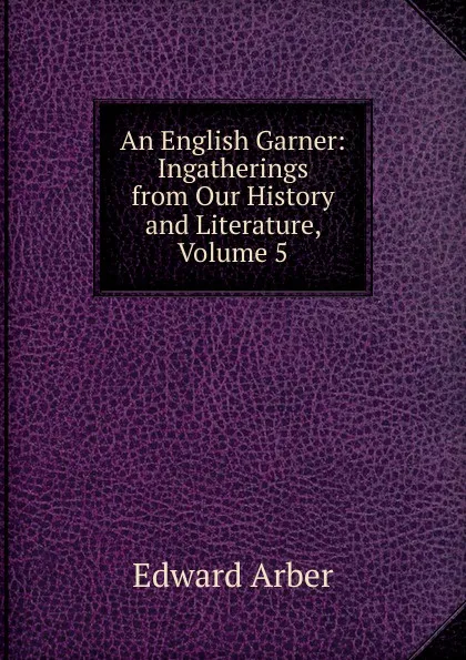 Обложка книги An English Garner: Ingatherings from Our History and Literature, Volume 5, Edward Arber