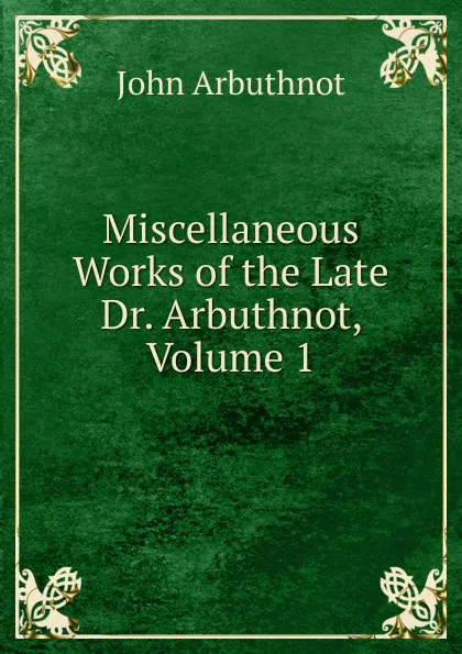 Обложка книги Miscellaneous Works of the Late Dr. Arbuthnot, Volume 1, John Arbuthnot