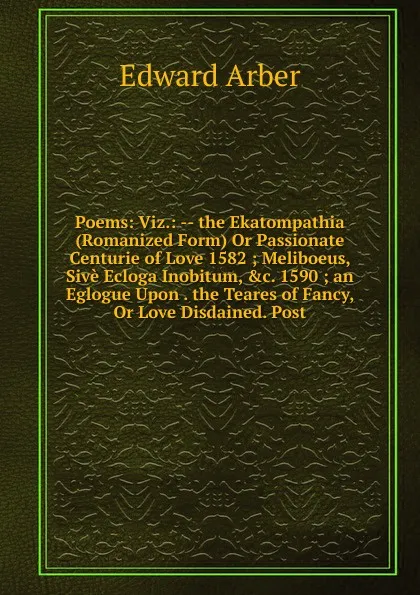 Обложка книги Poems: Viz.: -- the Ekatompathia (Romanized Form) Or Passionate Centurie of Love 1582 ; Meliboeus, Sive Ecloga Inobitum, .c. 1590 ; an Eglogue Upon . the Teares of Fancy, Or Love Disdained. Post, Edward Arber