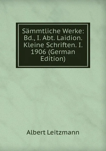 Обложка книги Sammtliche Werke: Bd., I. Abt. Laidion. Kleine Schriften. I. 1906 (German Edition), Albert Leitzmann