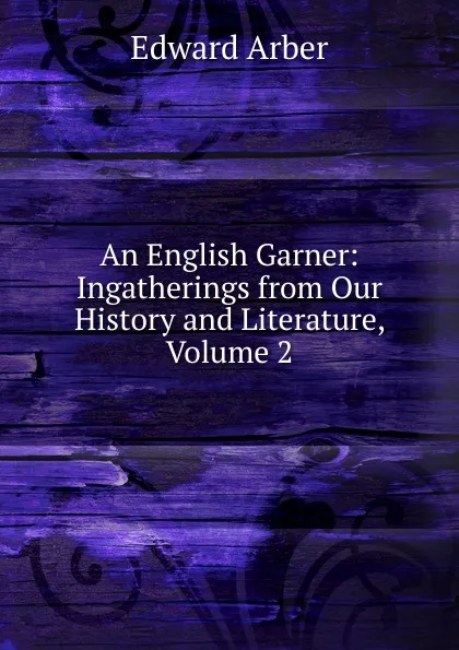 Обложка книги An English Garner: Ingatherings from Our History and Literature, Volume 2, Edward Arber