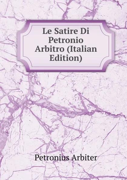 Обложка книги Le Satire Di Petronio Arbitro (Italian Edition), Petronius Arbiter