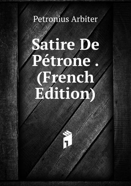 Обложка книги Satire De Petrone . (French Edition), Petronius Arbiter