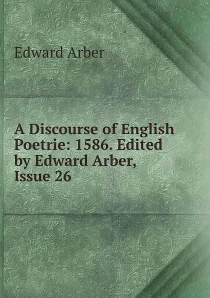 Обложка книги A Discourse of English Poetrie: 1586. Edited by Edward Arber, Issue 26, Edward Arber