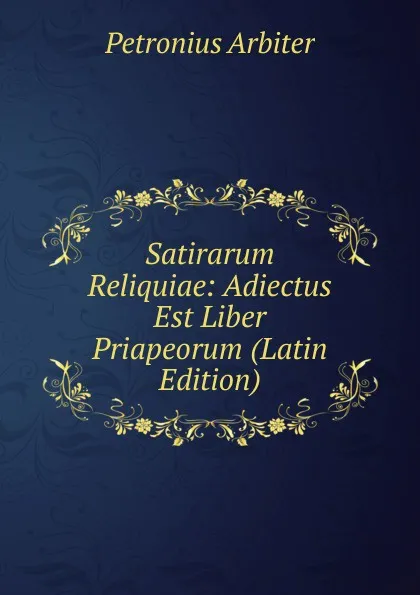 Обложка книги Satirarum Reliquiae: Adiectus Est Liber Priapeorum (Latin Edition), Petronius Arbiter