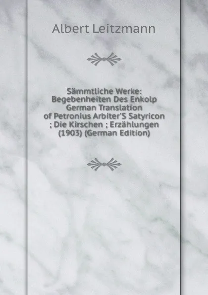 Обложка книги Sammtliche Werke: Begebenheiten Des Enkolp German Translation of Petronius Arbiter.S Satyricon ; Die Kirschen ; Erzahlungen (1903) (German Edition), Albert Leitzmann