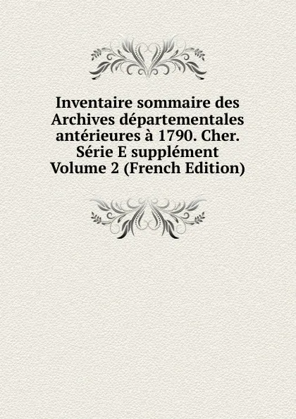 Обложка книги Inventaire sommaire des Archives departementales anterieures a 1790. Cher. Serie E supplement Volume 2 (French Edition), 