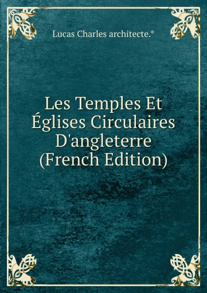 Обложка книги Les Temples Et Eglises Circulaires D.angleterre (French Edition), Lucas Charles architecte.*