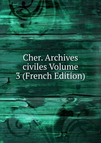 Обложка книги Cher. Archives civiles Volume 3 (French Edition), 