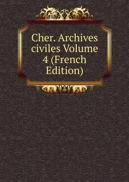 Обложка книги Cher. Archives civiles Volume 4 (French Edition), 