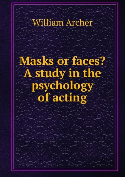 Обложка книги Masks or faces. A study in the psychology of acting, William Archer
