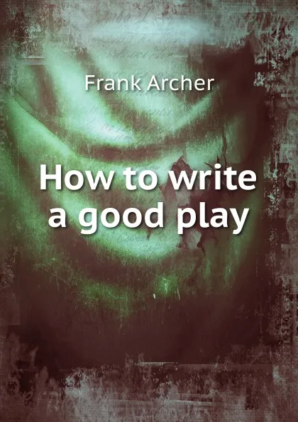 Обложка книги How to write a good play, Frank Archer