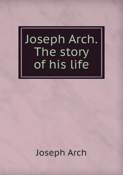 Обложка книги Joseph Arch. The story of his life, Joseph Arch