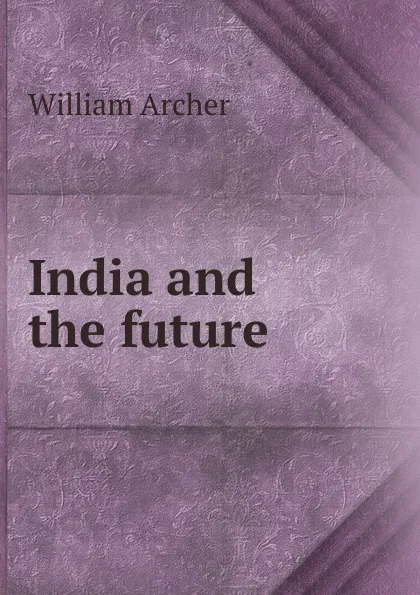 Обложка книги India and the future, William Archer