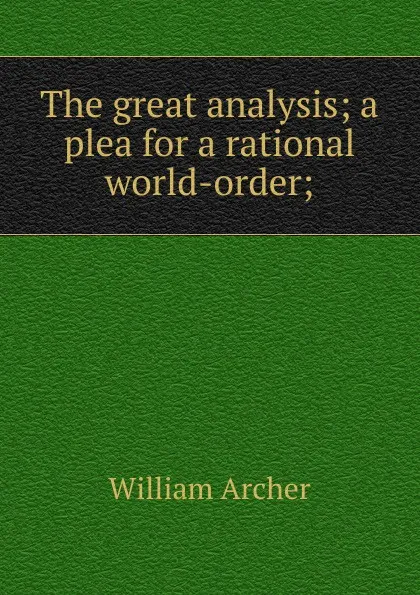 Обложка книги The great analysis; a plea for a rational world-order;, William Archer