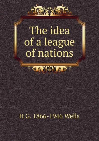 Обложка книги The idea of a league of nations, H G. 1866-1946 Wells