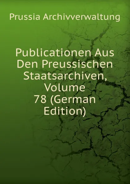 Обложка книги Publicationen Aus Den Preussischen Staatsarchiven, Volume 78 (German Edition), Prussia Archivverwaltung