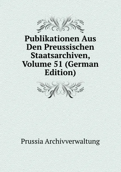 Обложка книги Publikationen Aus Den Preussischen Staatsarchiven, Volume 51 (German Edition), Prussia Archivverwaltung