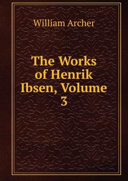 Обложка книги The Works of Henrik Ibsen, Volume 3, William Archer