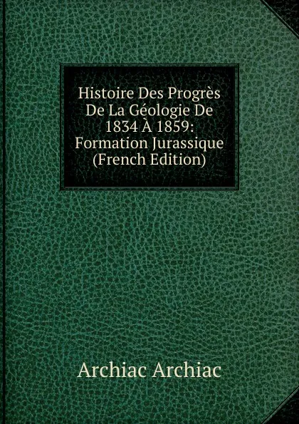 Обложка книги Histoire Des Progres De La Geologie De 1834 A 1859: Formation Jurassique (French Edition), Archiac Archiac