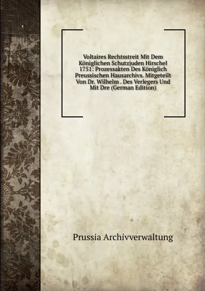 Обложка книги Voltaires Rechtsstreit Mit Dem Koniglichen Schutzjuden Hirschel 1751: Prozessakten Des Koniglich Preussischen Hausarchivs. Mitgeteilt Von Dr. Wilhelm . Des Verlegers Und Mit Dre (German Edition), Prussia Archivverwaltung