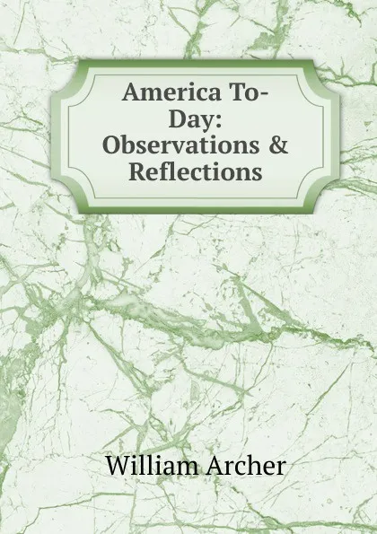 Обложка книги America To-Day: Observations . Reflections, William Archer