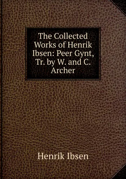 Обложка книги The Collected Works of Henrik Ibsen: Peer Gynt, Tr. by W. and C. Archer, Henrik Ibsen