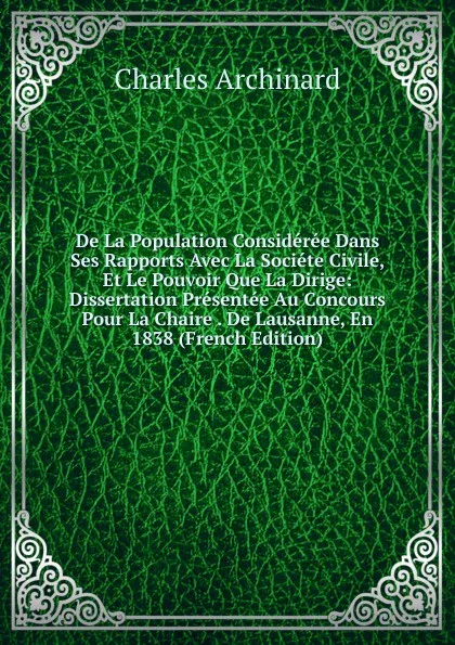 Обложка книги De La Population Consideree Dans Ses Rapports Avec La Societe Civile, Et Le Pouvoir Que La Dirige: Dissertation Presentee Au Concours Pour La Chaire . De Lausanne, En 1838 (French Edition), Charles Archinard